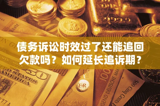 济南债务诉讼时效过了还能追回欠款吗？如何延长追诉期？