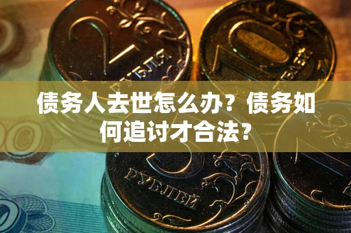济南债务人去世怎么办？债务如何追讨才合法？