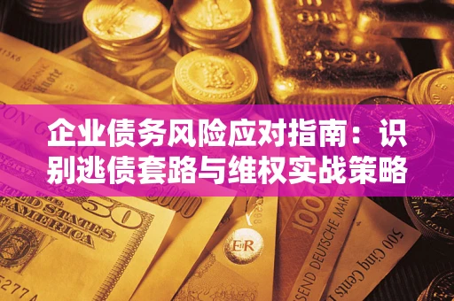 济南企业债务风险应对指南：识别逃债套路与维权实战策略