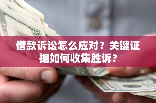 济南借款诉讼怎么应对？关键证据如何收集胜诉？