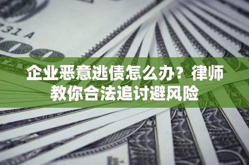 济南企业恶意逃债怎么办？律师教你合法追讨避风险