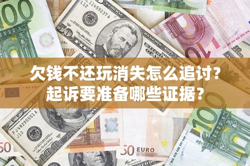济南欠钱不还玩消失怎么追讨？起诉要准备哪些证据？