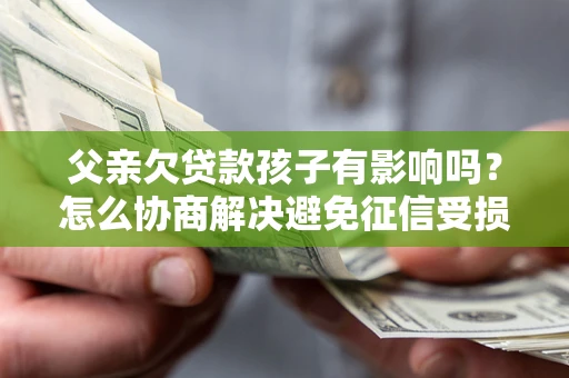济南父亲欠贷款孩子有影响吗？怎么协商解决避免征信受损？