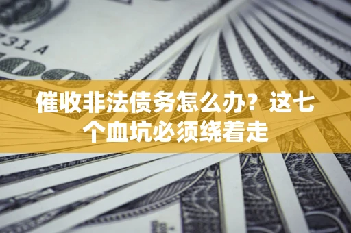 济南催收非法债务怎么办？这七个血坑必须绕着走