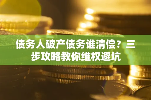 济南债务人破产债务谁清偿?三步攻略教你维权避坑 济南债务人破产债务谁清偿?三步攻略教你维权避坑