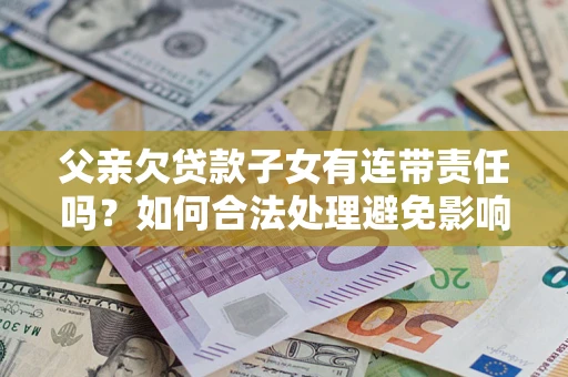 济南父亲欠贷款子女有连带责任吗？如何合法处理避免影响？