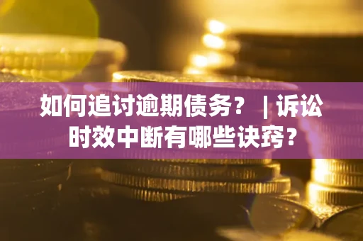 济南如何追讨逾期债务？ | 诉讼时效中断有哪些诀窍？
