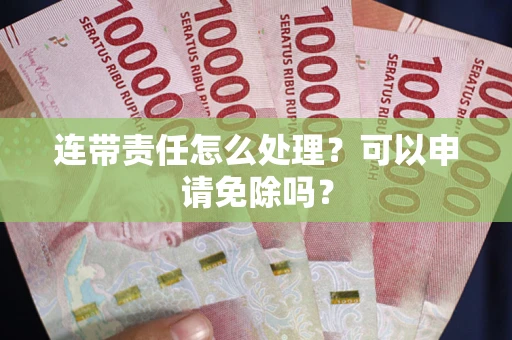 济南连带责任怎么处理？可以申请免除吗？