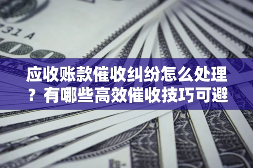 济南应收账款催收纠纷怎么处理？有哪些高效催收技巧可避免坏账？