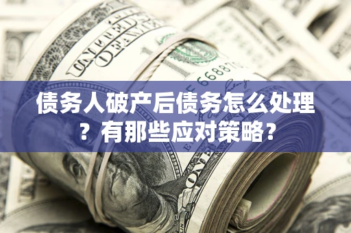 济南债务人破产后债务怎么处理？有那些应对策略？