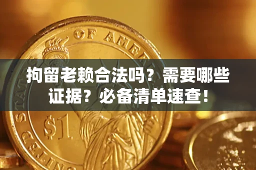 济南拘留老赖合法吗？需要哪些证据？必备清单速查！