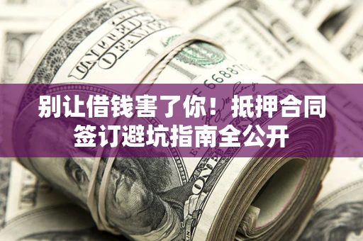 济南别让借钱害了你！抵押合同签订避坑指南全公开