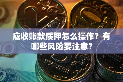 济南应收账款质押怎么操作？有哪些风险要注意？