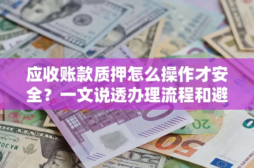 济南应收账款质押怎么操作才安全？一文说透办理流程和避险绝招